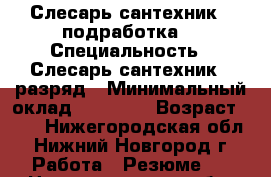 Слесарь-сантехник ( подработка) › Специальность ­ Слесарь-сантехник 5 разряд › Минимальный оклад ­ 10 000 › Возраст ­ 28 - Нижегородская обл., Нижний Новгород г. Работа » Резюме   . Нижегородская обл.,Нижний Новгород г.